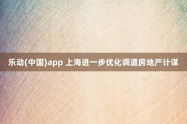 乐动(中国)app 上海进一步优化调遣房地产计谋