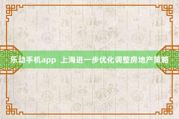 乐动手机app  上海进一步优化调整房地产策略