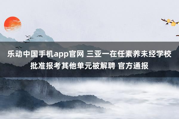 乐动中国手机app官网 三亚一在任素养未经学校批准报考其他单元被解聘 官方通报