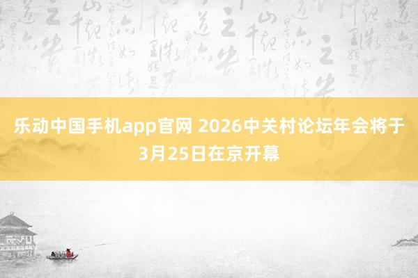 乐动中国手机app官网 2026中关村论坛年会将于3月25日在京开幕