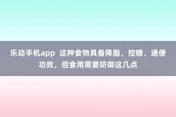 乐动手机app  这种食物具备降脂、控糖、通便功效，但食用需要防御这几点