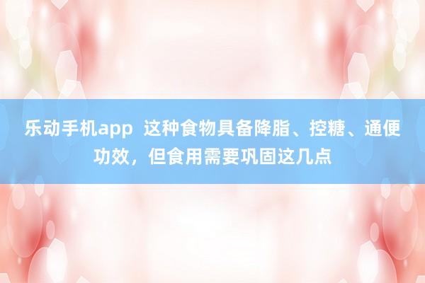 乐动手机app  这种食物具备降脂、控糖、通便功效，但食用需要巩固这几点