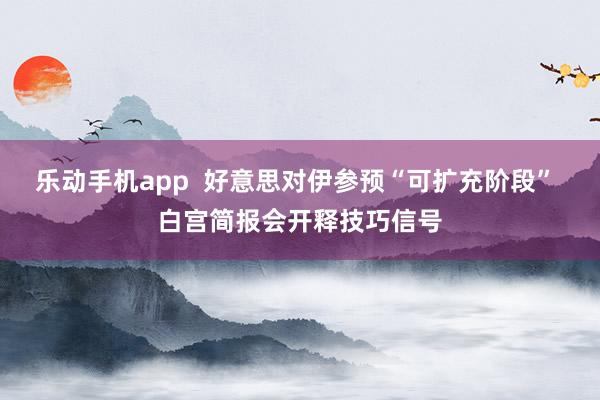 乐动手机app  好意思对伊参预“可扩充阶段” 白宫简报会开释技巧信号