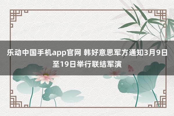 乐动中国手机app官网 韩好意思军方通知3月9日至19日举行联结军演