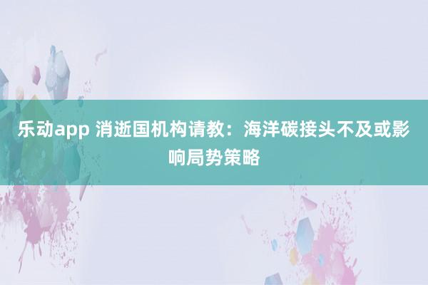 乐动app 消逝国机构请教：海洋碳接头不及或影响局势策略