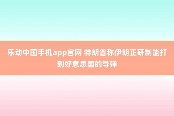 乐动中国手机app官网 特朗普称伊朗正研制能打到好意思国的导弹