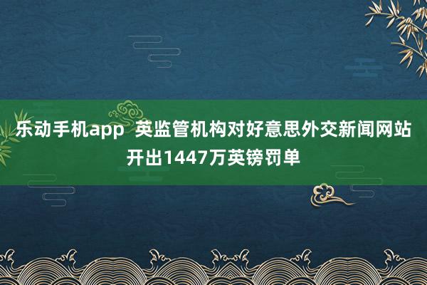 乐动手机app  英监管机构对好意思外交新闻网站开出1447万英镑罚单