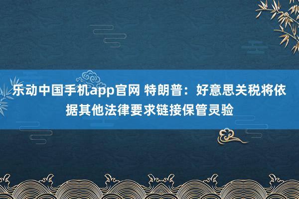 乐动中国手机app官网 特朗普：好意思关税将依据其他法律要求链接保管灵验