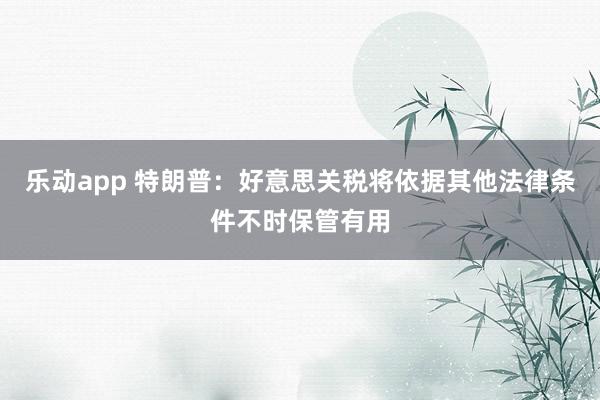 乐动app 特朗普：好意思关税将依据其他法律条件不时保管有用