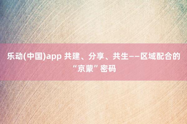 乐动(中国)app 共建、分享、共生——区域配合的“京蒙”密码