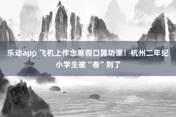 乐动app 飞机上作念寒假口算功课！杭州二年纪小学生被“卷”到了