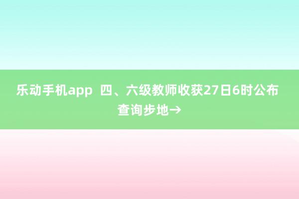 乐动手机app  四、六级教师收获27日6时公布 查询步地→