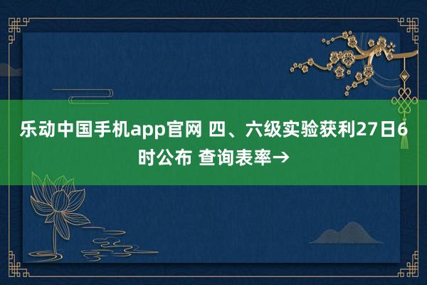 乐动中国手机app官网 四、六级实验获利27日6时公布 查询表率→