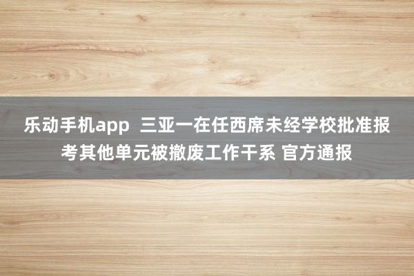 乐动手机app  三亚一在任西席未经学校批准报考其他单元被撤废工作干系 官方通报