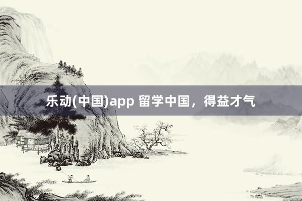 乐动(中国)app 留学中国，得益才气