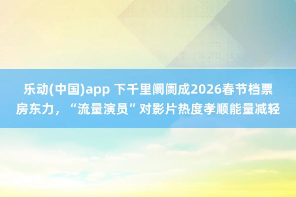 乐动(中国)app 下千里阛阓成2026春节档票房东力，“流量演员”对影片热度孝顺能量减轻