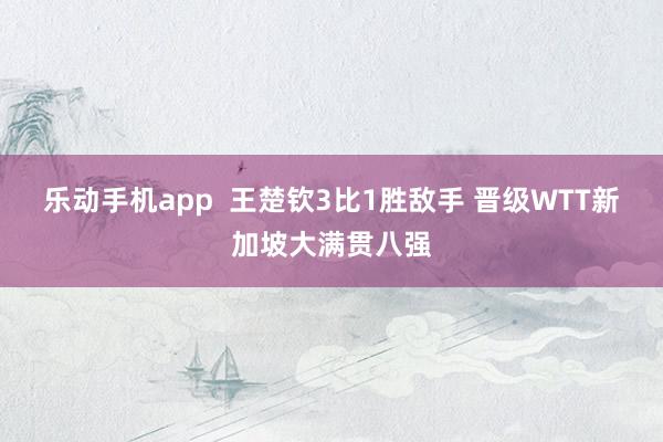 乐动手机app  王楚钦3比1胜敌手 晋级WTT新加坡大满贯八强