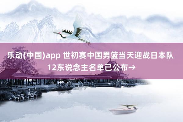 乐动(中国)app 世初赛中国男篮当天迎战日本队 12东说念主名单已公布→