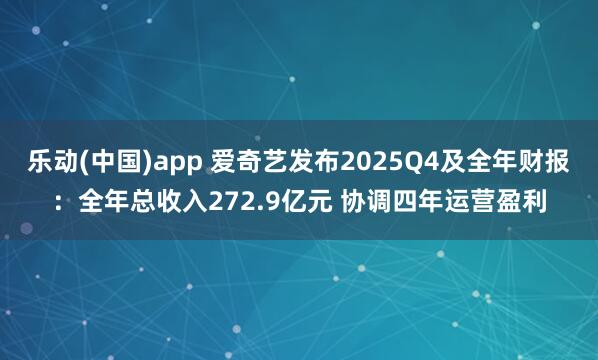 乐动(中国)app 爱奇艺发布2025Q4及全年财报：全年总收入272.9亿元 协调四年运营盈利
