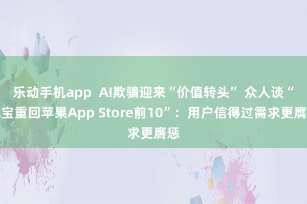 乐动手机app  AI欺骗迎来“价值转头” 众人谈“元宝重回苹果App Store前10”：用户信得过需求更膺惩