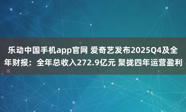 乐动中国手机app官网 爱奇艺发布2025Q4及全年财报：全年总收入272.9亿元 聚拢四年运营盈利
