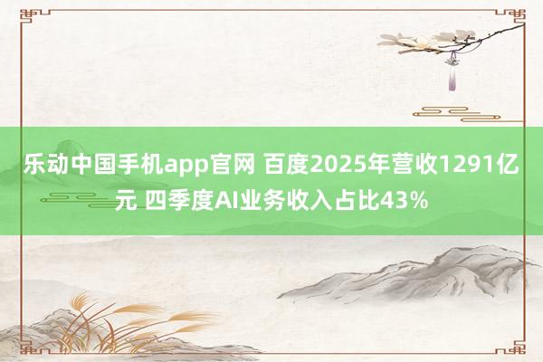 乐动中国手机app官网 百度2025年营收1291亿元 四季度AI业务收入占比43%