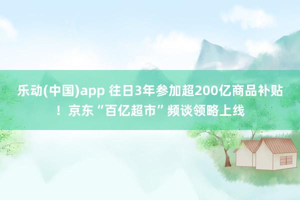 乐动(中国)app 往日3年参加超200亿商品补贴！京东“百亿超市”频谈领略上线