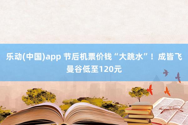 乐动(中国)app 节后机票价钱“大跳水”！成皆飞曼谷低至120元