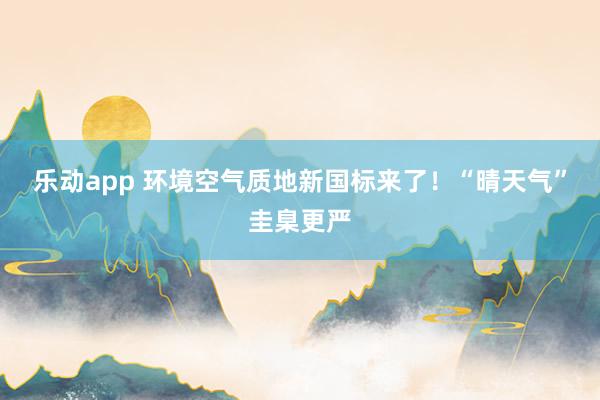乐动app 环境空气质地新国标来了！“晴天气”圭臬更严