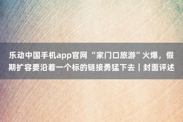乐动中国手机app官网 “家门口旅游”火爆，假期扩容要沿着一个标的链接勇猛下去｜封面评述