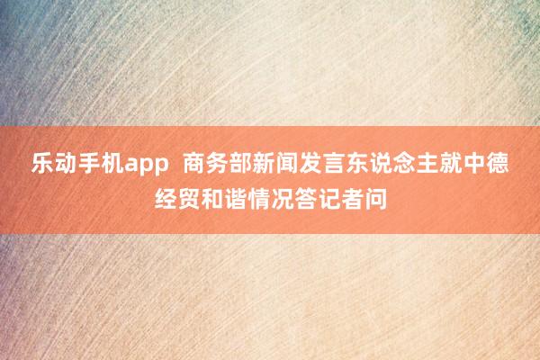 乐动手机app  商务部新闻发言东说念主就中德经贸和谐情况答记者问