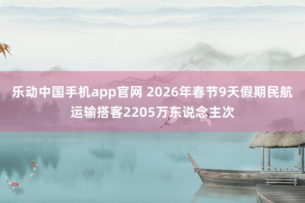 乐动中国手机app官网 2026年春节9天假期民航运输搭客2205万东说念主次