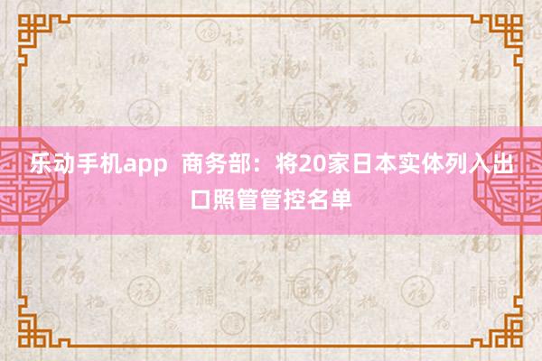 乐动手机app  商务部：将20家日本实体列入出口照管管控名单