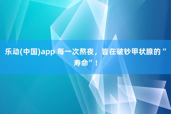 乐动(中国)app 每一次熬夜，皆在破钞甲状腺的“寿命”！