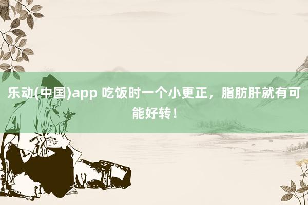 乐动(中国)app 吃饭时一个小更正，脂肪肝就有可能好转！
