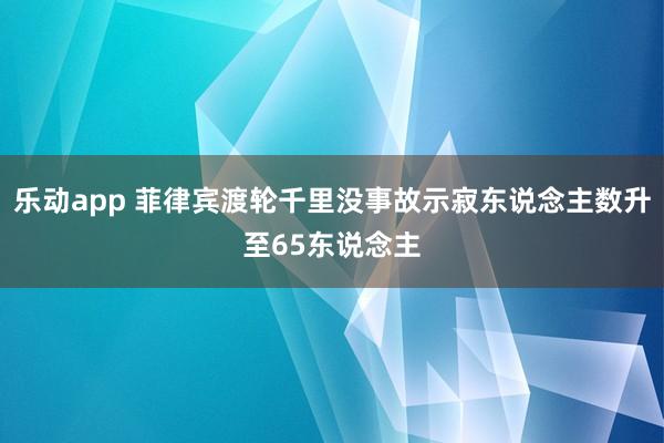 乐动app 菲律宾渡轮千里没事故示寂东说念主数升至65东说念主