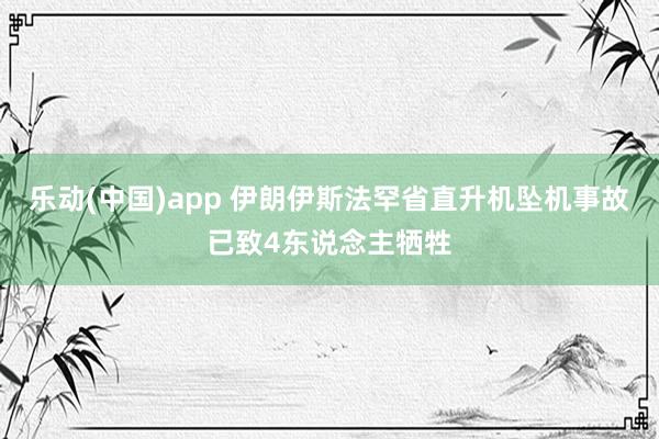 乐动(中国)app 伊朗伊斯法罕省直升机坠机事故已致4东说念主牺牲