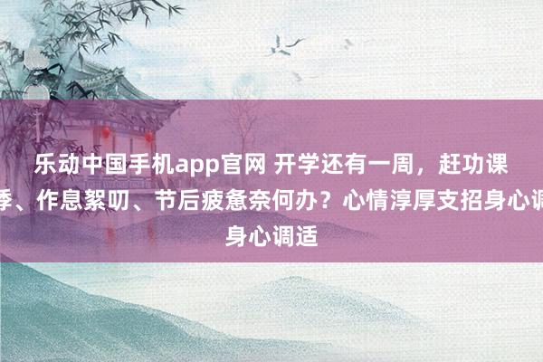 乐动中国手机app官网 开学还有一周，赶功课惊悸、作息絮叨、节后疲惫奈何办？心情淳厚支招身心调适