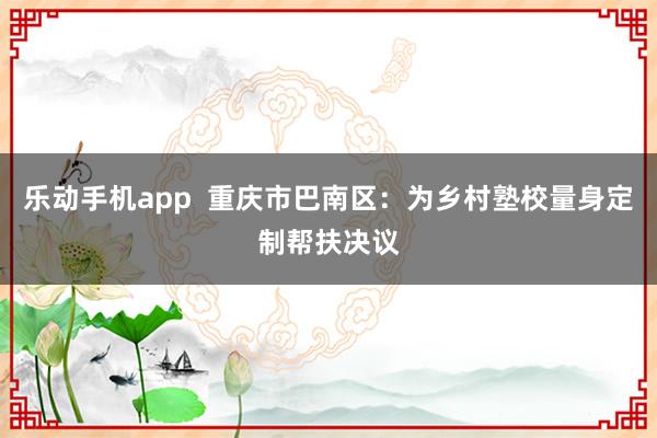 乐动手机app  重庆市巴南区：为乡村塾校量身定制帮扶决议