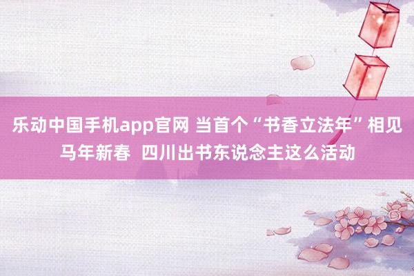 乐动中国手机app官网 当首个“书香立法年”相见马年新春  四川出书东说念主这么活动