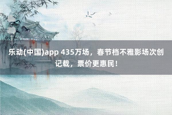 乐动(中国)app 435万场，春节档不雅影场次创记载，票价更惠民！