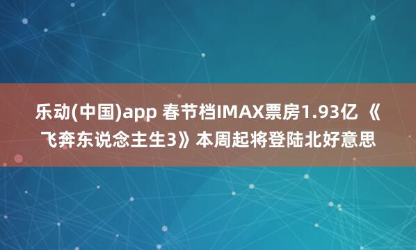 乐动(中国)app 春节档IMAX票房1.93亿 《飞奔东说念主生3》本周起将登陆北好意思