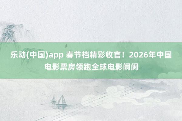 乐动(中国)app 春节档精彩收官！2026年中国电影票房领跑全球电影阛阓