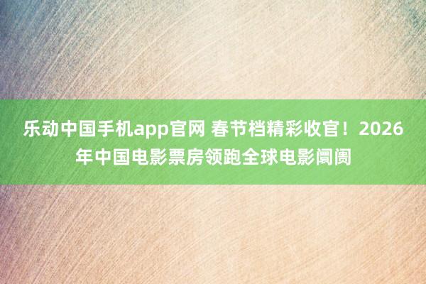 乐动中国手机app官网 春节档精彩收官！2026年中国电影票房领跑全球电影阛阓