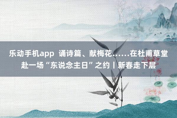 乐动手机app  诵诗篇、献梅花……在杜甫草堂赴一场“东说念主日”之约丨新春走下层