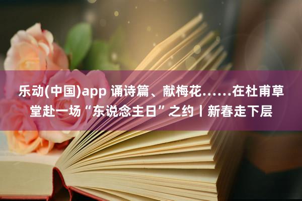 乐动(中国)app 诵诗篇、献梅花……在杜甫草堂赴一场“东说念主日”之约丨新春走下层