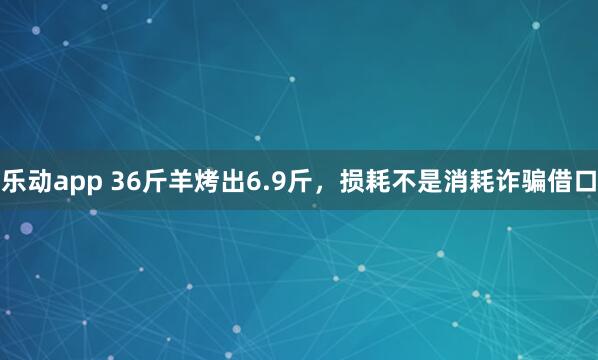 乐动app 36斤羊烤出6.9斤，损耗不是消耗诈骗借口