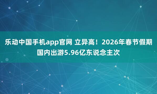 乐动中国手机app官网 立异高！2026年春节假期国内出游5.96亿东说念主次
