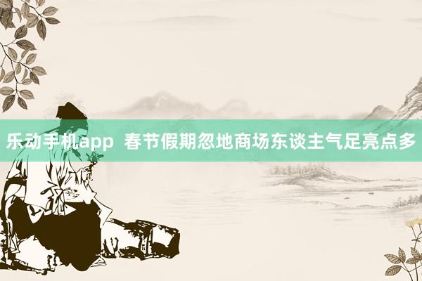 乐动手机app  春节假期忽地商场东谈主气足亮点多