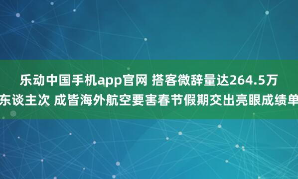 乐动中国手机app官网 搭客微辞量达264.5万东谈主次 成皆海外航空要害春节假期交出亮眼成绩单